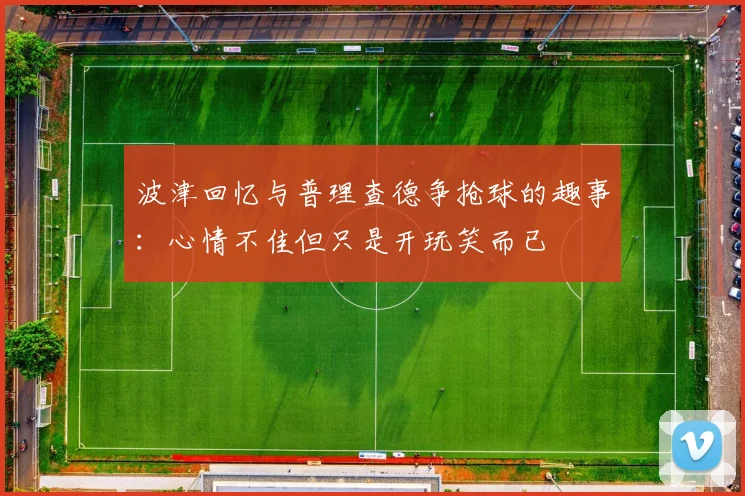 波津回忆与普理查德争抢球的趣事：心情不佳但只是开玩笑而已