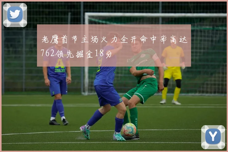 老鹰首节主场火力全开命中率高达762领先掘金18分
