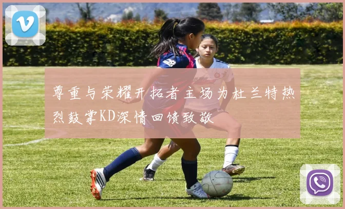 尊重与荣耀开拓者主场为杜兰特热烈鼓掌KD深情回馈致敬