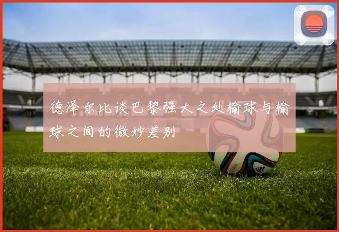 德泽尔比谈巴黎强大之处输球与输球之间的微妙差别