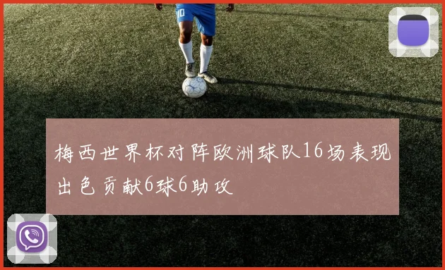 梅西世界杯对阵欧洲球队16场表现出色贡献6球6助攻