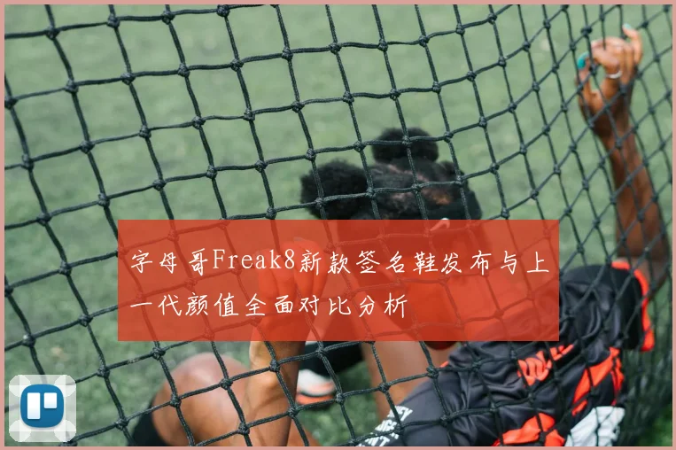 字母哥Freak8新款签名鞋发布与上一代颜值全面对比分析