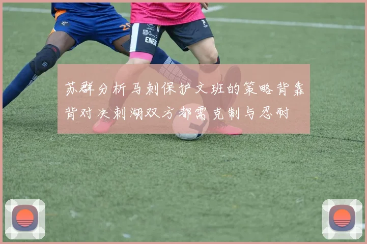 苏群分析马刺保护文班的策略背靠背对决刺湖双方都需克制与忍耐