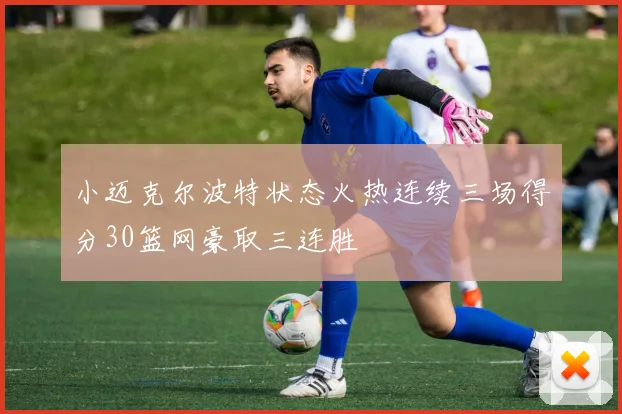 小迈克尔波特状态火热连续三场得分30篮网豪取三连胜