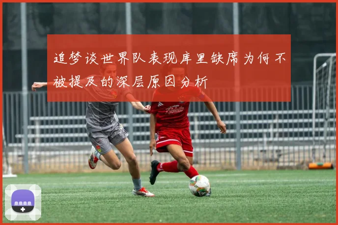 追梦谈世界队表现库里缺席为何不被提及的深层原因分析