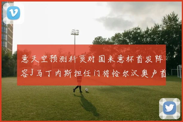 意天空预测科莫对国米意杯首发阵容J马丁内斯担任门将恰尔汉奥卢首发出战