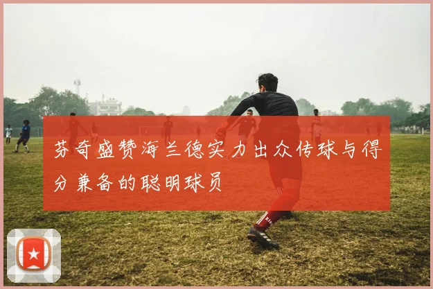 芬奇盛赞海兰德实力出众传球与得分兼备的聪明球员