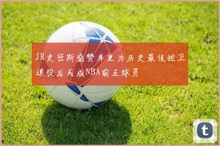 JR史密斯盛赞库里为历史最佳控卫退役后或成NBA前五球员
