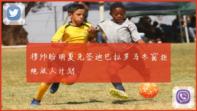 穆帅盼明夏免签迪巴拉罗马冬窗拒绝放人计划