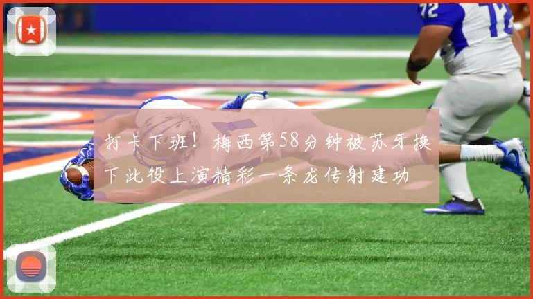 打卡下班！梅西第58分钟被苏牙换下此役上演精彩一条龙传射建功