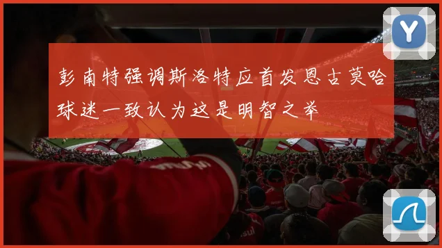 彭南特强调斯洛特应首发恩古莫哈球迷一致认为这是明智之举
