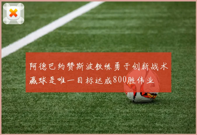 阿德巴约赞斯波教练勇于创新战术赢球是唯一目标达成800胜伟业
