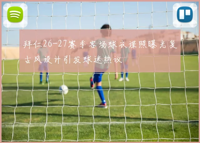 拜仁26-27赛季客场球衣谍照曝光复古风设计引发球迷热议