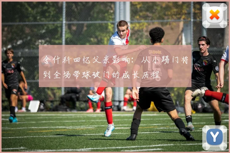 舍什科回忆父亲影响：从小踢门将到全场带球破门的成长历程