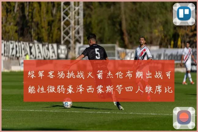 绿军客场挑战火箭杰伦布朗出战可能性微弱豪泽西蒙斯等四人缺席比赛