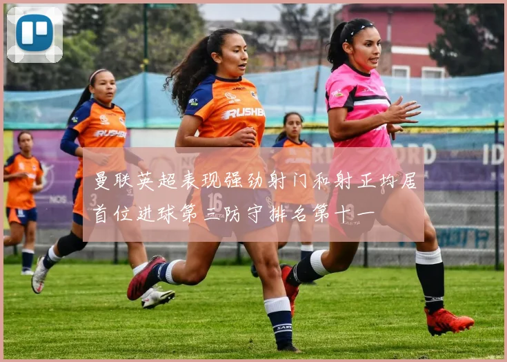 曼联英超表现强劲射门和射正均居首位进球第三防守排名第十一