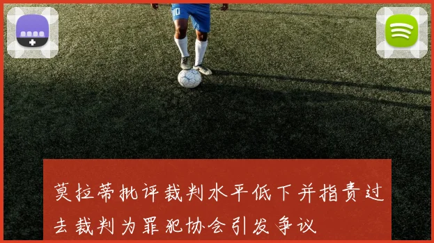 莫拉蒂批评裁判水平低下并指责过去裁判为罪犯协会引发争议