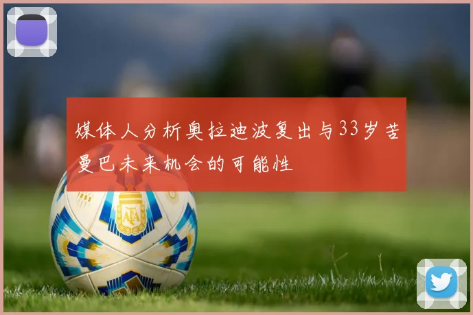 媒体人分析奥拉迪波复出与33岁苦曼巴未来机会的可能性