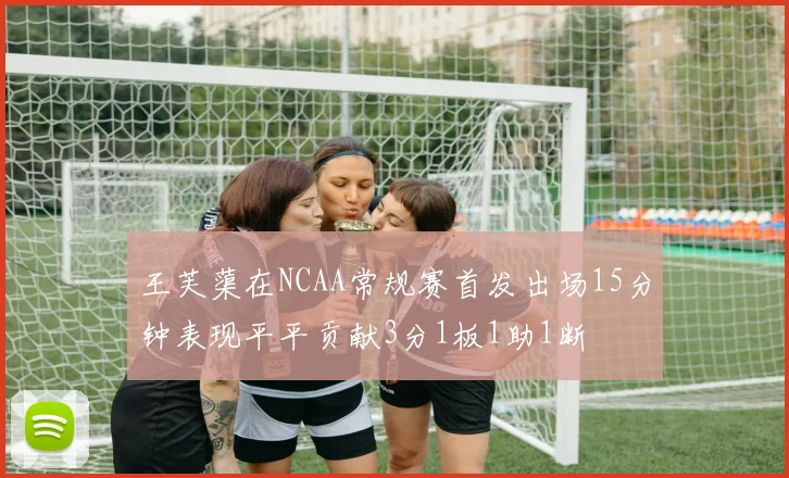 王芙蕖在NCAA常规赛首发出场15分钟表现平平贡献3分1板1助1断