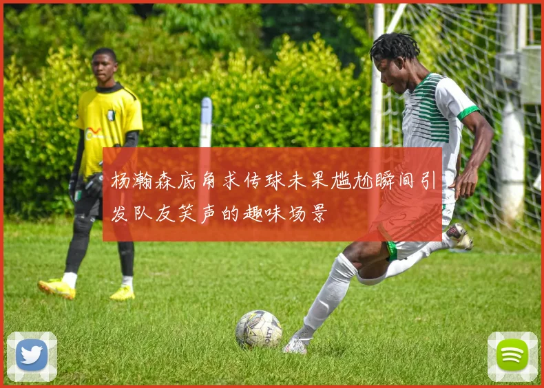 杨瀚森底角求传球未果尴尬瞬间引发队友笑声的趣味场景