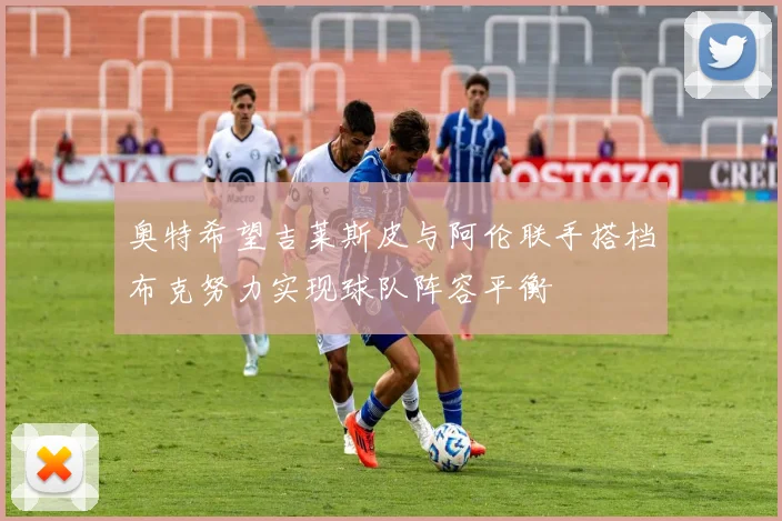 奥特希望吉莱斯皮与阿伦联手搭档布克努力实现球队阵容平衡