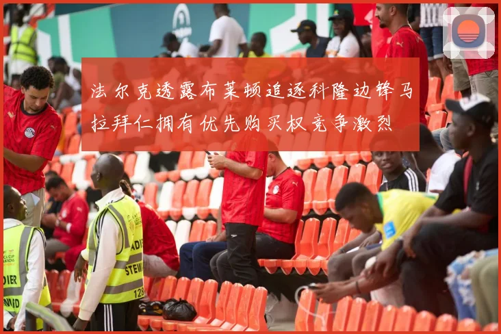 法尔克透露布莱顿追逐科隆边锋马拉拜仁拥有优先购买权竞争激烈