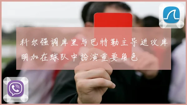科尔强调库里与巴特勒主导进攻库明加在球队中扮演重要角色