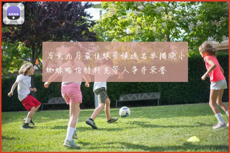马竞九月最佳球员候选名单揭晓小蜘蛛略伦特科克等人争夺荣誉