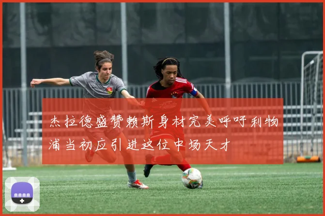 杰拉德盛赞赖斯身材完美呼吁利物浦当初应引进这位中场天才