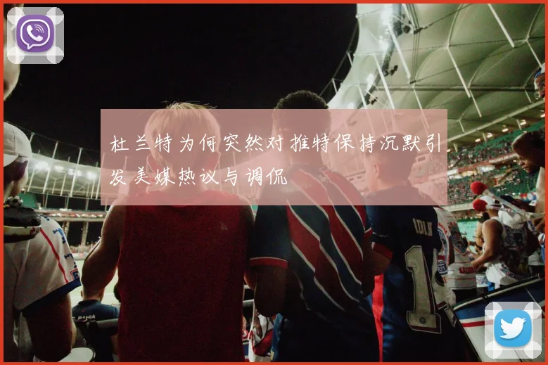 杜兰特为何突然对推特保持沉默引发美媒热议与调侃
