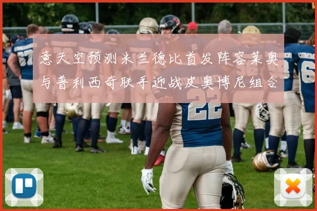 意天空预测米兰德比首发阵容莱奥与普利西奇联手迎战皮奥博尼组合