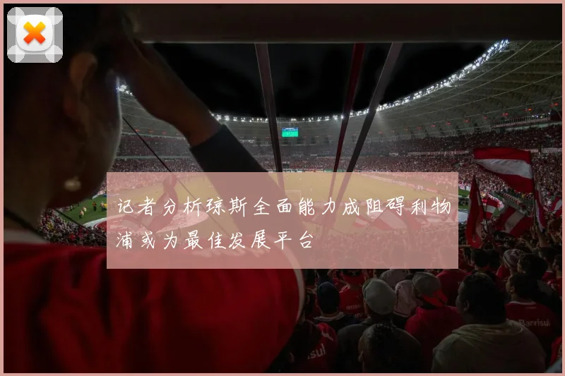 记者分析琼斯全面能力成阻碍利物浦或为最佳发展平台