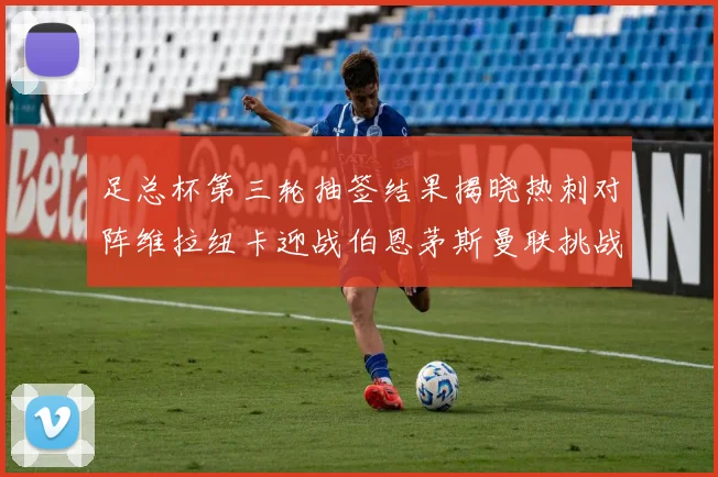 足总杯第三轮抽签结果揭晓热刺对阵维拉纽卡迎战伯恩茅斯曼联挑战布莱顿