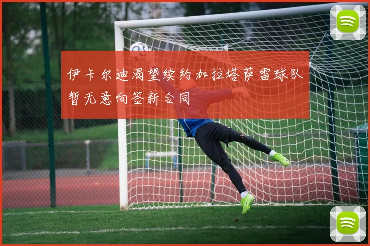 伊卡尔迪渴望续约加拉塔萨雷球队暂无意向签新合同