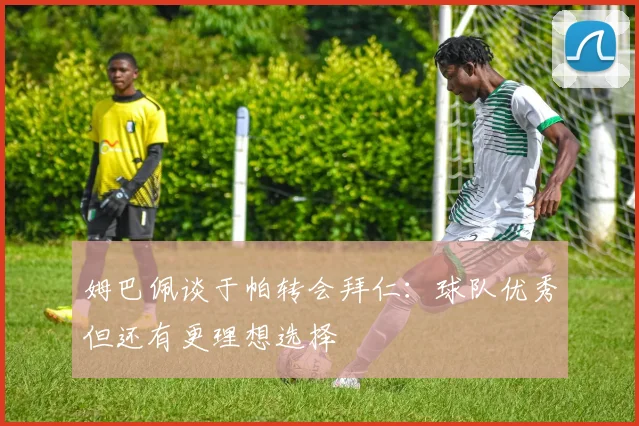 姆巴佩谈于帕转会拜仁：球队优秀但还有更理想选择