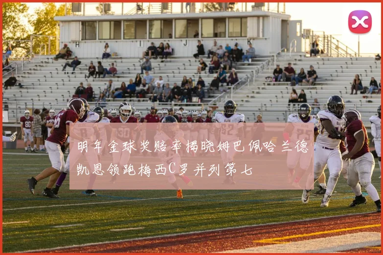 明年金球奖赔率揭晓姆巴佩哈兰德凯恩领跑梅西C罗并列第七