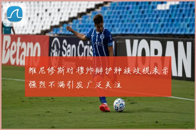 维尼修斯对穆帅辩护种族歧视表示强烈不满引发广泛关注
