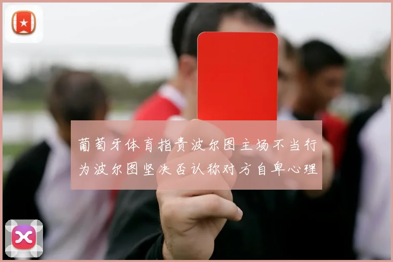 葡萄牙体育指责波尔图主场不当行为波尔图坚决否认称对方自卑心理作祟