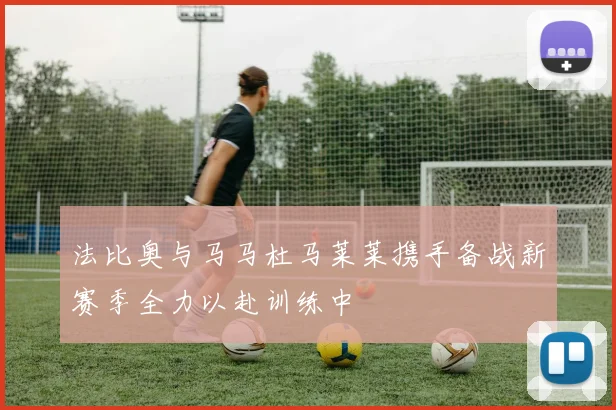 法比奥与马马杜马莱莱携手备战新赛季全力以赴训练中