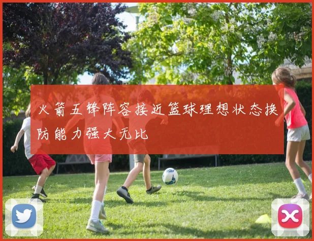 火箭五锋阵容接近篮球理想状态换防能力强大无比