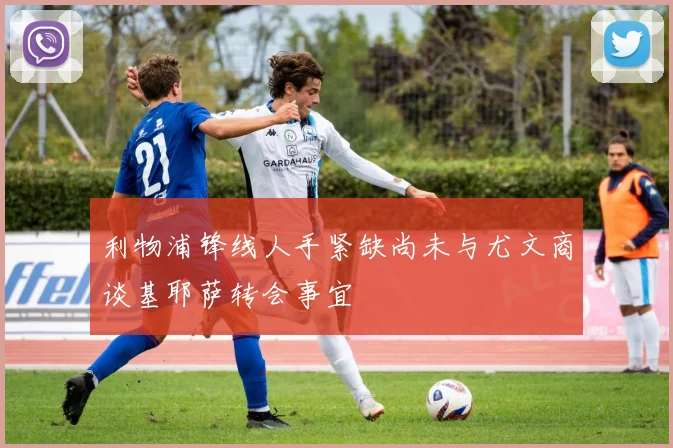利物浦锋线人手紧缺尚未与尤文商谈基耶萨转会事宜