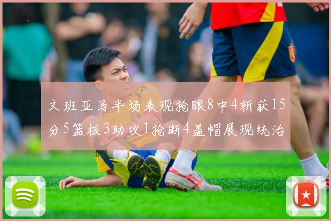 文班亚马半场表现抢眼8中4斩获15分5篮板3助攻1抢断4盖帽展现统治力