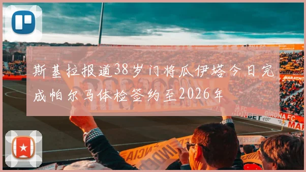 斯基拉报道38岁门将瓜伊塔今日完成帕尔马体检签约至2026年