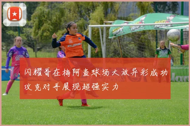 闪耀哥在梅阿查球场大放异彩成功攻克对手展现超强实力