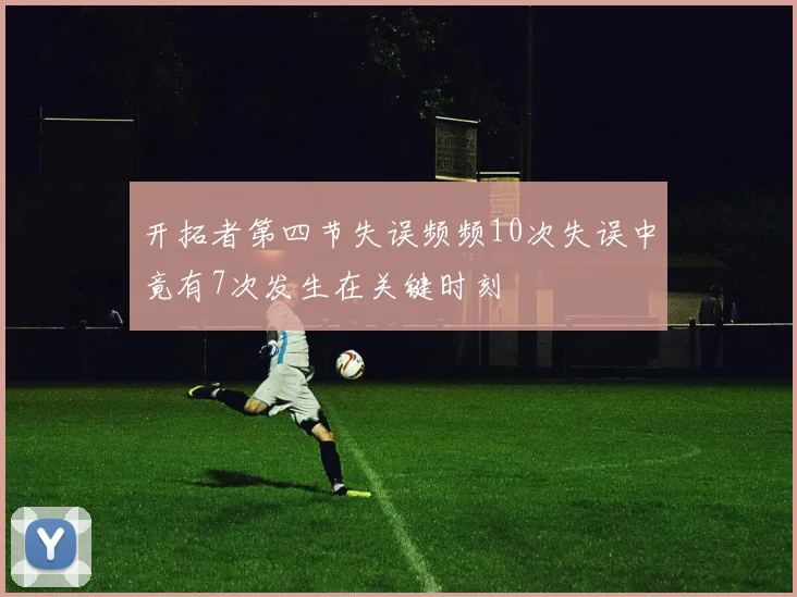 开拓者第四节失误频频10次失误中竟有7次发生在关键时刻