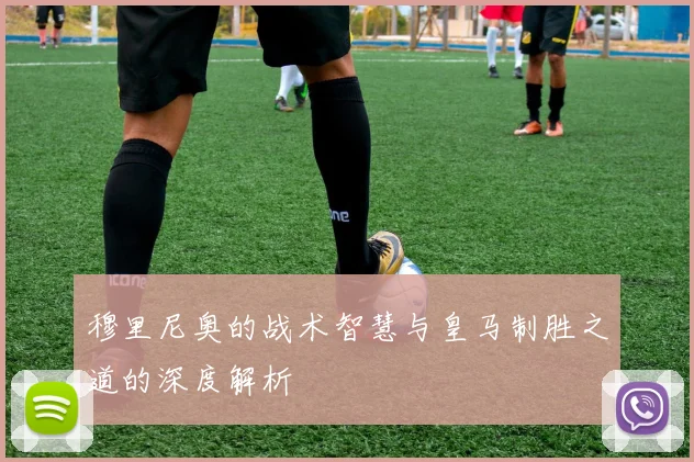 穆里尼奥的战术智慧与皇马制胜之道的深度解析