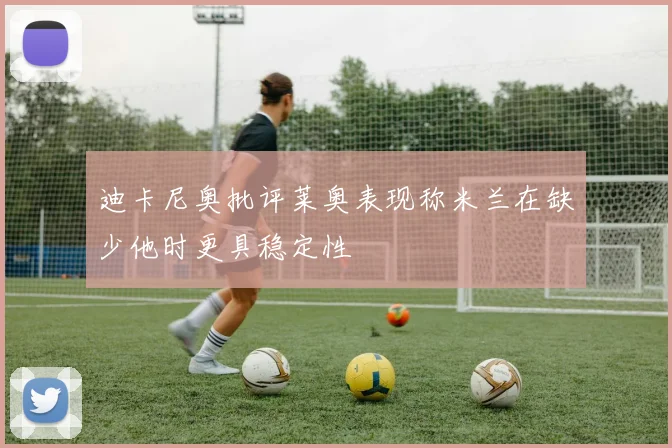 迪卡尼奥批评莱奥表现称米兰在缺少他时更具稳定性
