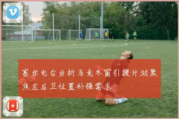 塞尔电台分析马竞冬窗引援计划聚焦左后卫位置补强需求