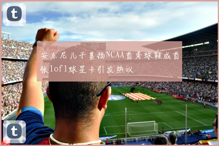 安东尼儿子基扬NCAA首秀球鞋成首张1of1球星卡引发热议