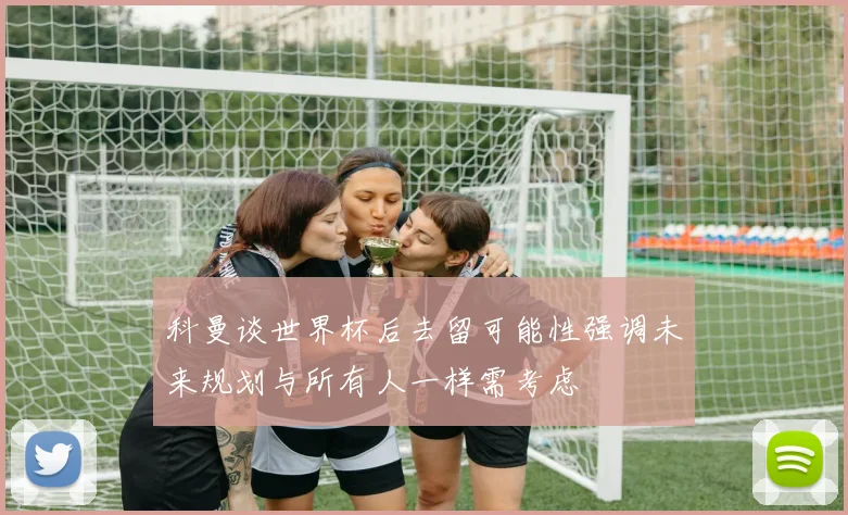 科曼谈世界杯后去留可能性强调未来规划与所有人一样需考虑